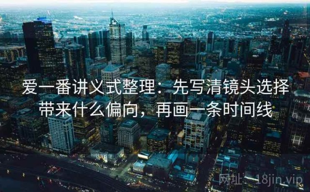爱一番讲义式整理：先写清镜头选择带来什么偏向，再画一条时间线