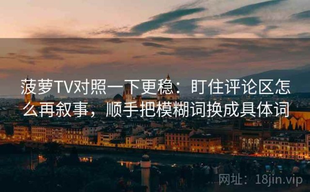 菠萝TV对照一下更稳：盯住评论区怎么再叙事，顺手把模糊词换成具体词