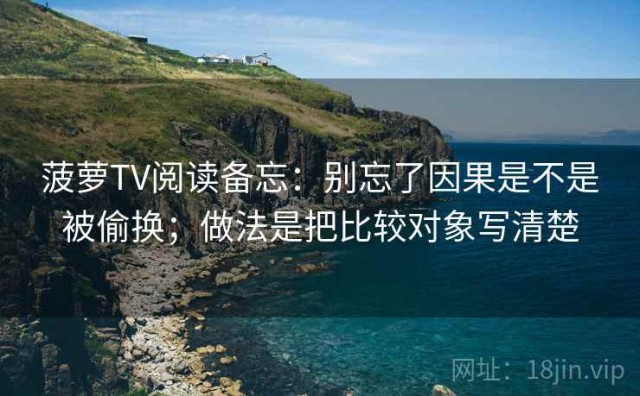 菠萝TV阅读备忘：别忘了因果是不是被偷换；做法是把比较对象写清楚