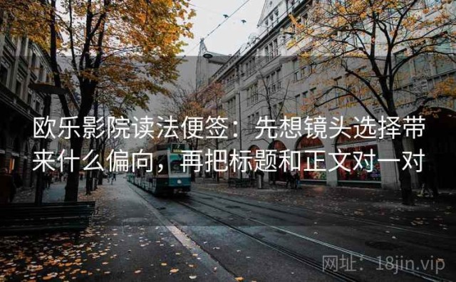 欧乐影院读法便签：先想镜头选择带来什么偏向，再把标题和正文对一对