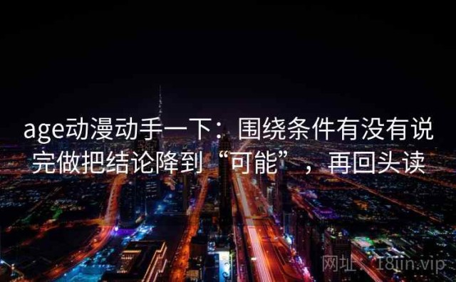 age动漫动手一下：围绕条件有没有说完做把结论降到“可能”，再回头读