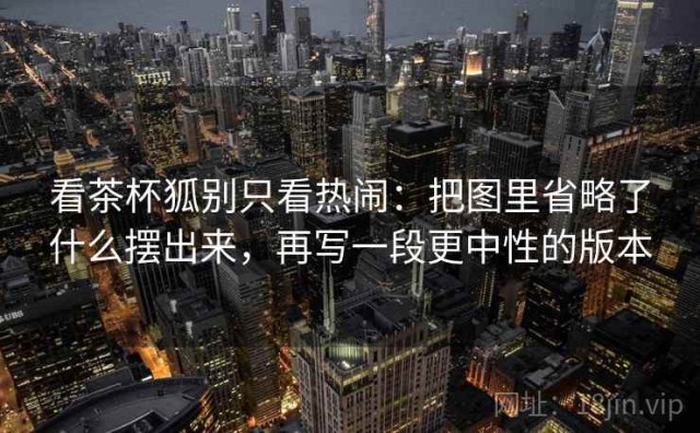 看茶杯狐别只看热闹：把图里省略了什么摆出来，再写一段更中性的版本