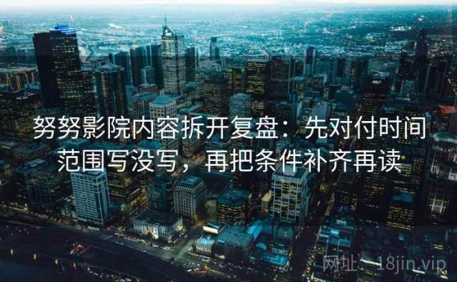 努努影院内容拆开复盘：先对付时间范围写没写，再把条件补齐再读