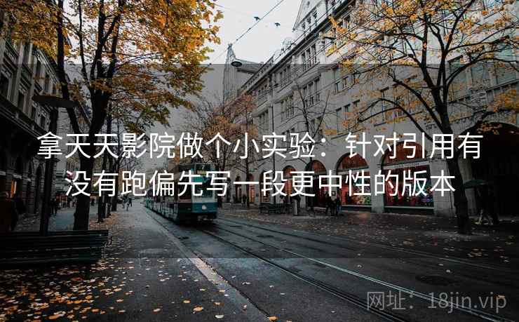 拿天天影院做个小实验：针对引用有没有跑偏先写一段更中性的版本