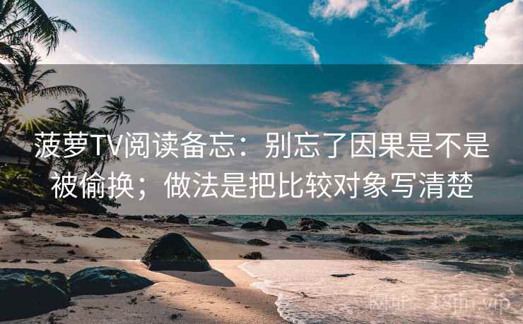 菠萝TV阅读备忘：别忘了因果是不是被偷换；做法是把比较对象写清楚
