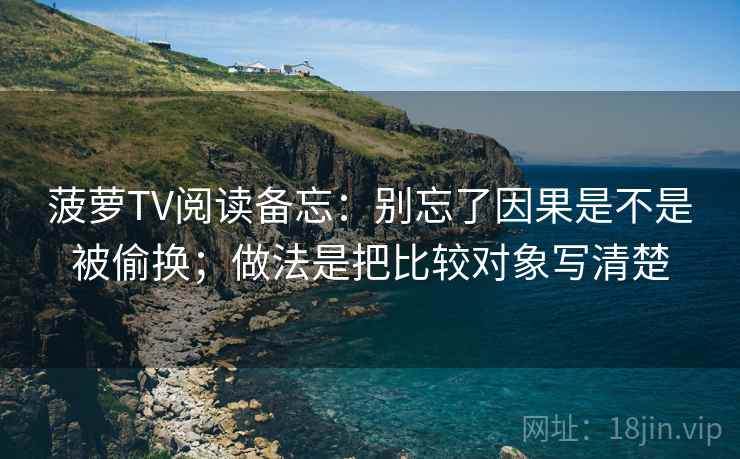 菠萝TV阅读备忘：别忘了因果是不是被偷换；做法是把比较对象写清楚
