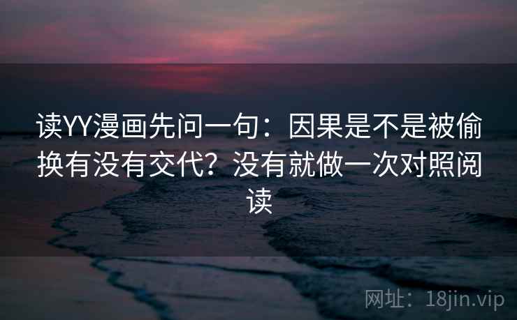 读YY漫画先问一句：因果是不是被偷换有没有交代？没有就做一次对照阅读