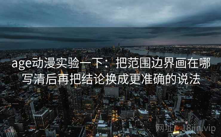 age动漫实验一下：把范围边界画在哪写清后再把结论换成更准确的说法