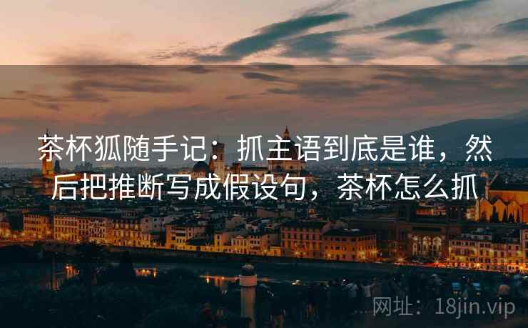 茶杯狐随手记：抓主语到底是谁，然后把推断写成假设句，茶杯怎么抓