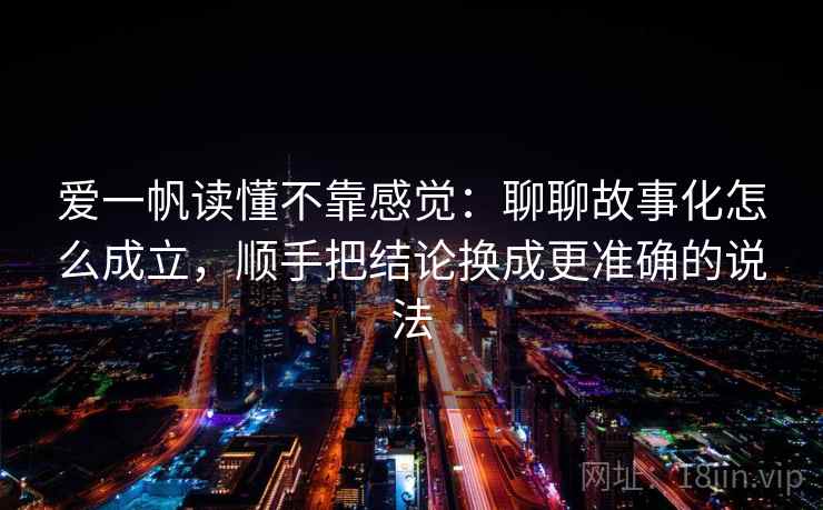 爱一帆读懂不靠感觉：聊聊故事化怎么成立，顺手把结论换成更准确的说法