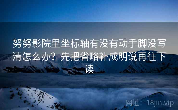 努努影院里坐标轴有没有动手脚没写清怎么办？先把省略补成明说再往下读
