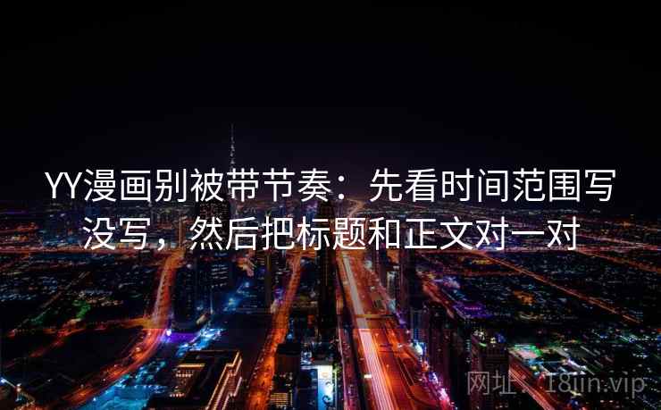 YY漫画别被带节奏：先看时间范围写没写，然后把标题和正文对一对