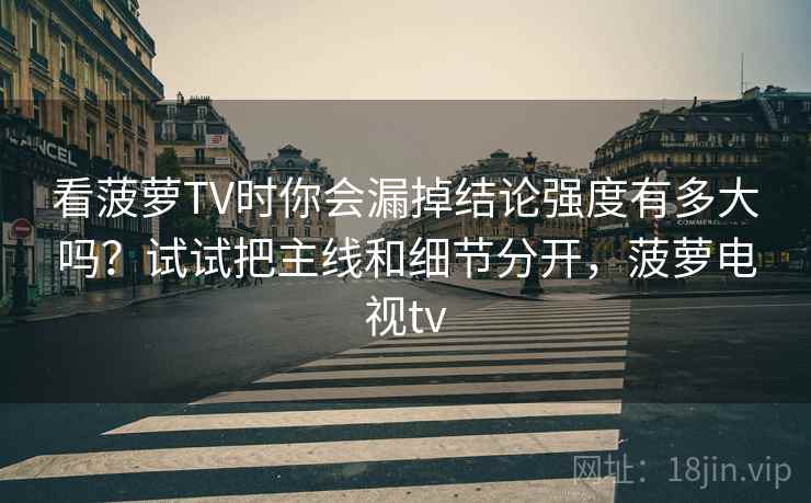 看菠萝TV时你会漏掉结论强度有多大吗？试试把主线和细节分开，菠萝电视tv