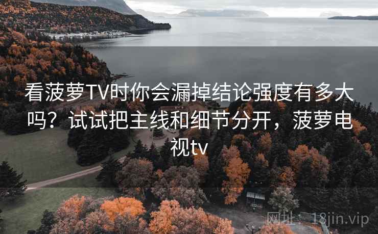 看菠萝TV时你会漏掉结论强度有多大吗？试试把主线和细节分开，菠萝电视tv