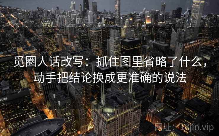 觅圈人话改写:抓住图里省略了什么,动手把结论换成更准确的说法 觅圈人话改写:抓住图里省略了什么,动手把结论换成更准确的说法