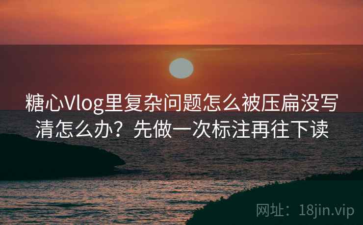 糖心Vlog里复杂问题怎么被压扁没写清怎么办？先做一次标注再往下读