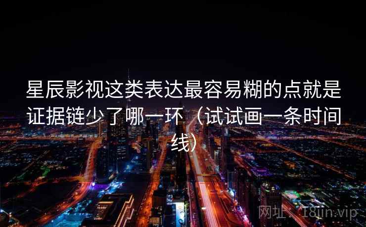 星辰影视这类表达最容易糊的点就是证据链少了哪一环（试试画一条时间线）