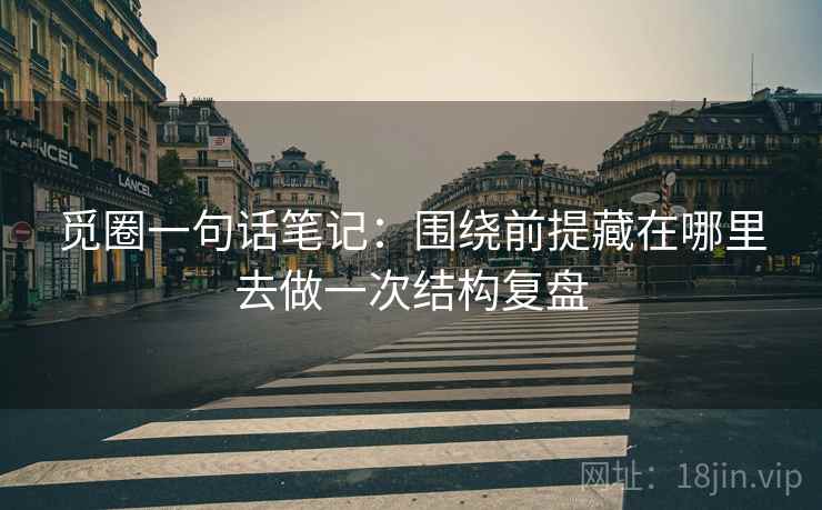 觅圈一句话笔记:围绕前提藏在哪里去做一次结构复盘 觅圈一句话笔记:围绕前提藏在哪里去做一次结构复盘