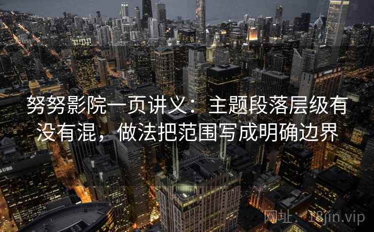 努努影院一页讲义:主题段落层级有没有混,做法把范围写成明确边界 努努影院一页讲义:主题段落层级有没有混,做法把范围写成明确边界