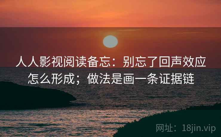 人人影视阅读备忘：别忘了回声效应怎么形成；做法是画一条证据链
