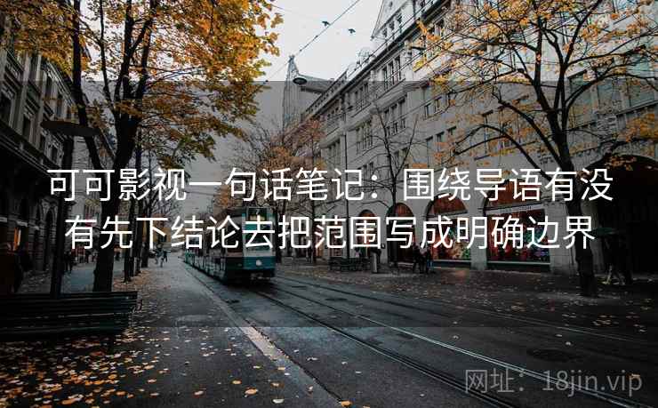 可可影视一句话笔记：围绕导语有没有先下结论去把范围写成明确边界