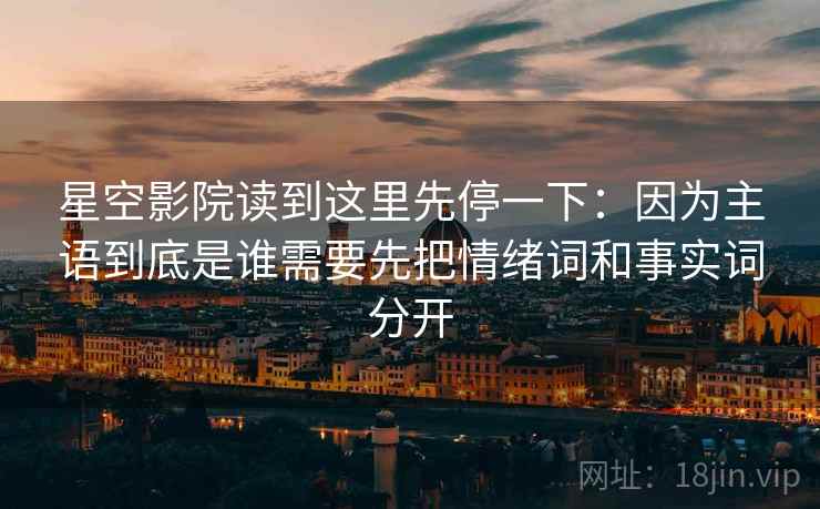 星空影院读到这里先停一下：因为主语到底是谁需要先把情绪词和事实词分开