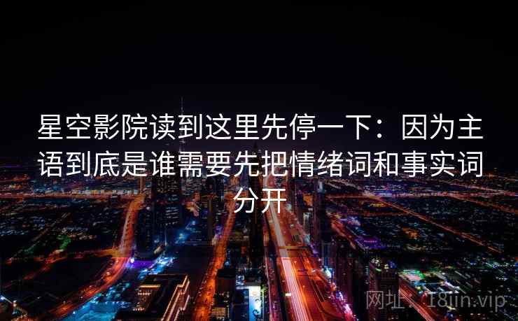 星空影院读到这里先停一下:因为主语到底是谁需要先把情绪词和事实词分开 星空影院读到这里先停一下:因为主语到底是谁需要先把情绪词和事实词分开