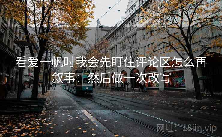 看爱一帆时我会先盯住评论区怎么再叙事：然后做一次改写