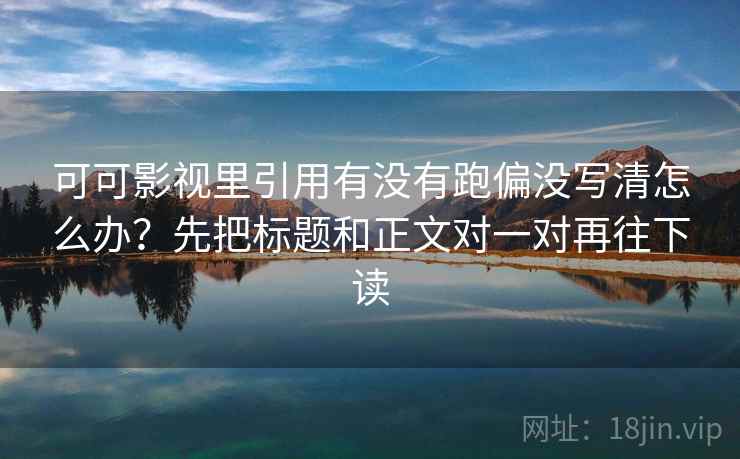 可可影视里引用有没有跑偏没写清怎么办？先把标题和正文对一对再往下读
