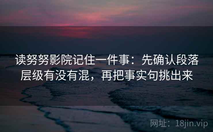 读努努影院记住一件事:先确认段落层级有没有混,再把事实句挑出来 读努努影院记住一件事:先确认段落层级有没有混,再把事实句挑出来