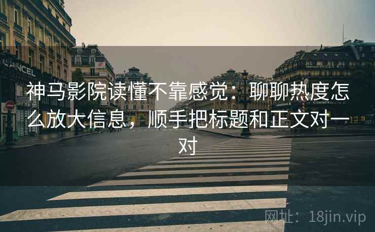神马影院读懂不靠感觉：聊聊热度怎么放大信息，顺手把标题和正文对一对