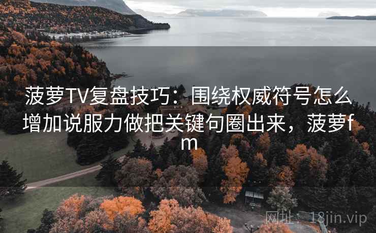 菠萝TV复盘技巧:围绕权威符号怎么增加说服力做把关键句圈出来,菠萝fm 菠萝TV复盘技巧:围绕权威符号怎么增加说服力做把关键句圈出来,菠萝fm