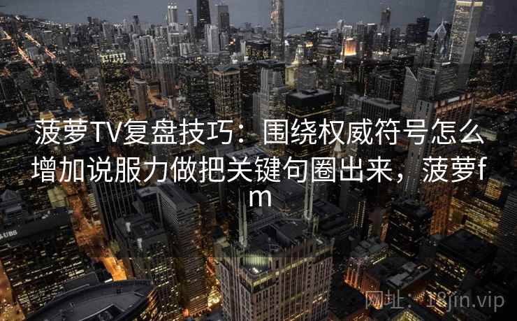 菠萝TV复盘技巧：围绕权威符号怎么增加说服力做把关键句圈出来，菠萝fm