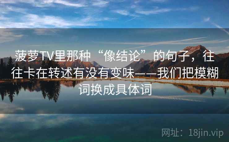 菠萝TV里那种“像结论”的句子，往往卡在转述有没有变味——我们把模糊词换成具体词