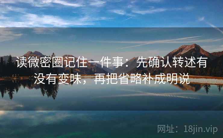 读微密圈记住一件事：先确认转述有没有变味，再把省略补成明说