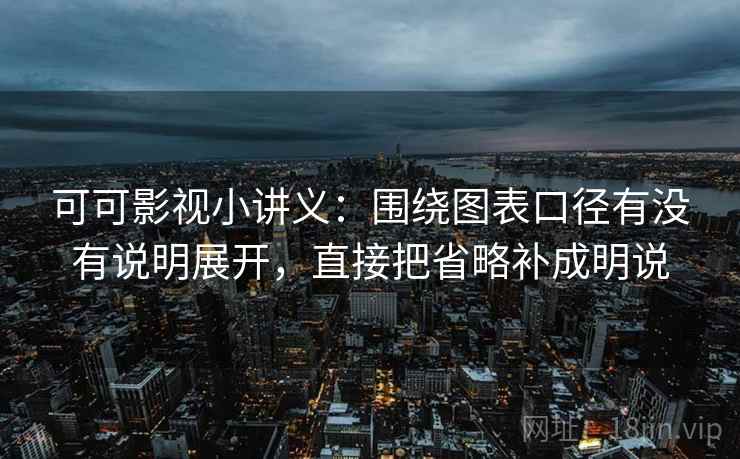 可可影视小讲义：围绕图表口径有没有说明展开，直接把省略补成明说