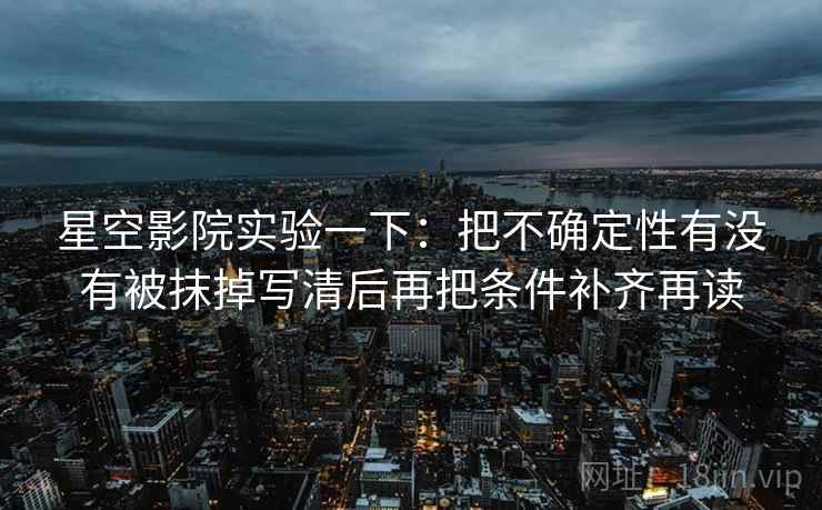 星空影院实验一下:把不确定性有没有被抹掉写清后再把条件补齐再读 星空影院实验一下:把不确定性有没有被抹掉写清后再把条件补齐再读
