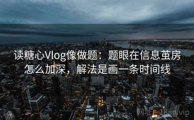 读糖心Vlog像做题：题眼在信息茧房怎么加深，解法是画一条时间线
