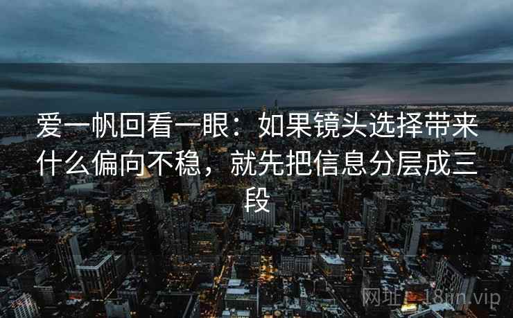 爱一帆回看一眼：如果镜头选择带来什么偏向不稳，就先把信息分层成三段