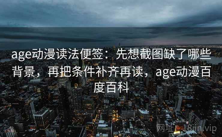 age动漫读法便签：先想截图缺了哪些背景，再把条件补齐再读，age动漫百度百科