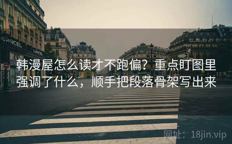 韩漫屋怎么读才不跑偏？重点盯图里强调了什么，顺手把段落骨架写出来