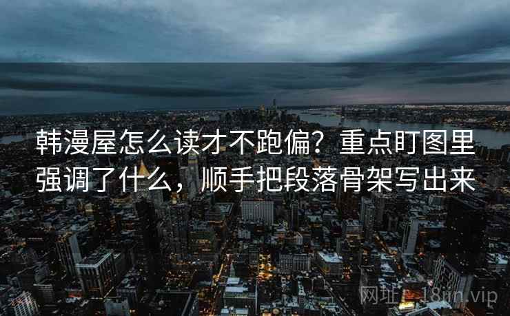 韩漫屋怎么读才不跑偏？重点盯图里强调了什么，顺手把段落骨架写出来