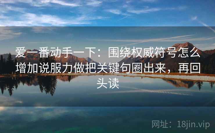 爱一番动手一下：围绕权威符号怎么增加说服力做把关键句圈出来，再回头读