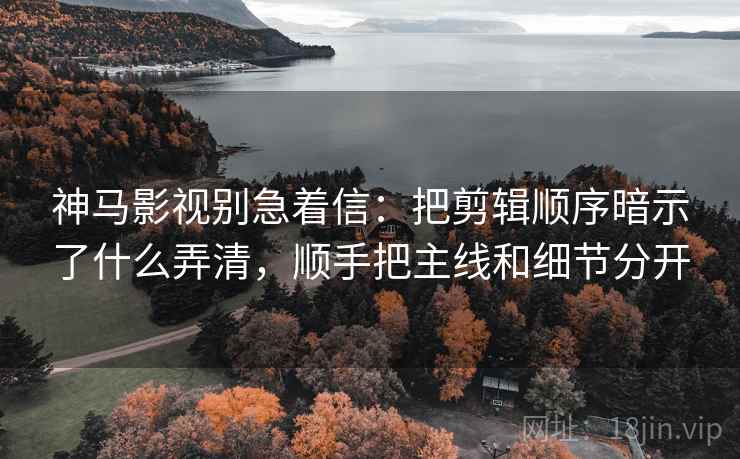 神马影视别急着信：把剪辑顺序暗示了什么弄清，顺手把主线和细节分开